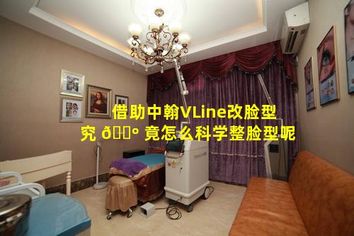 借助中翰VLine改脸型究 🐺 竟怎么科学整脸型呢